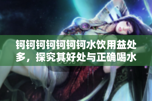 鈳鈳鈳鈳鈳鈳鈳水飲用益處多，探究其好處與正確喝水方法