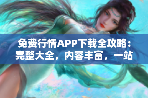 免費行情APP下載全攻略：完整大全，內(nèi)容豐富，一站式獲取