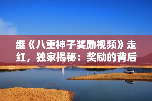繼《八重神子獎勵視頻》走紅，獨家揭秘：獎勵的背后真相引起熱議！