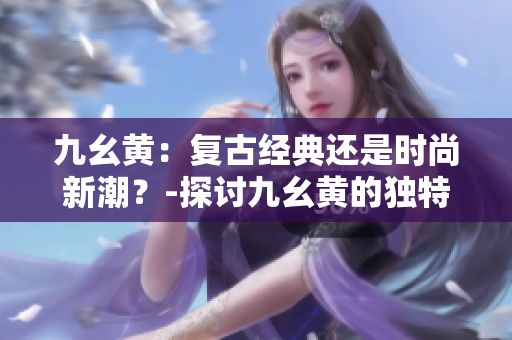 九幺黃：復古經典還是時尚新潮？-探討九幺黃的獨特魅力與演變