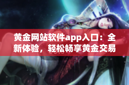 黃金網站軟件app入口：全新體驗，輕松暢享黃金交易大平臺