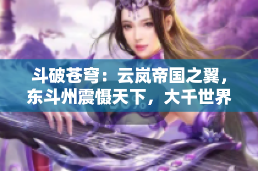 斗破蒼穹：云嵐帝國之翼，東斗州震懾天下，大千世界轟動滄穹