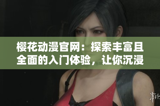 櫻花動漫官網：探索豐富且全面的入門體驗，讓你沉浸在精彩的動漫世界！