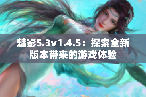 魅影5.3v1.4.5：探索全新版本帶來的游戲體驗