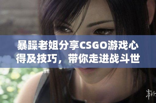 暴躁老姐分享CSGO游戲心得及技巧，帶你走進戰(zhàn)斗世界(1)
