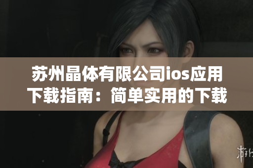 蘇州晶體有限公司ios應用下載指南：簡單實用的下載步驟和使用技巧(1)