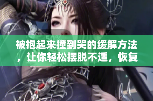 被抱起來撞到哭的緩解方法，讓你輕松擺脫不適，恢復鎮定。