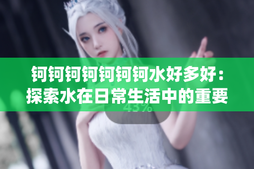鈳鈳鈳鈳鈳鈳鈳水好多好：探索水在日常生活中的重要性及影響(1)