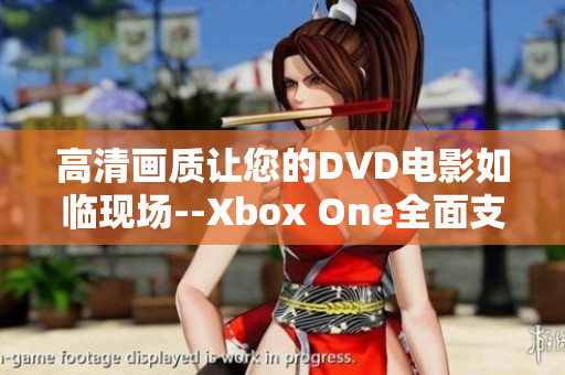 高清畫質讓您的DVD電影如臨現場--Xbox One全面支持