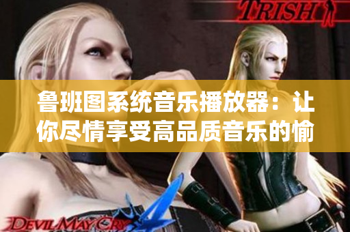 魯班圖系統音樂播放器：讓你盡情享受高品質音樂的愉悅體驗