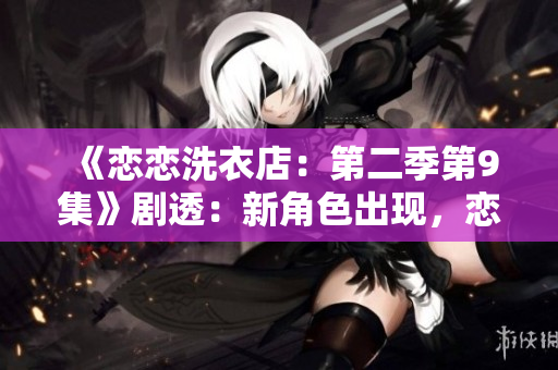 《戀戀洗衣店：第二季第9集》劇透：新角色出現，戀情微妙變化