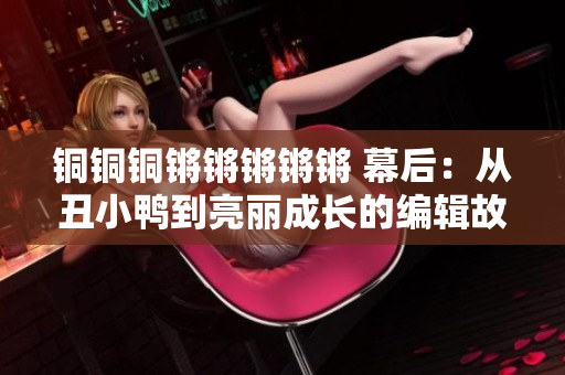 銅銅銅鏘鏘鏘鏘鏘 幕后：從丑小鴨到亮麗成長的編輯故事