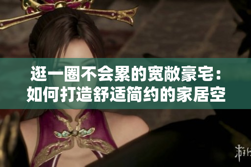 逛一圈不會累的寬敞豪宅：如何打造舒適簡約的家居空間？