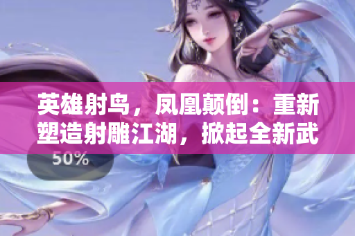 英雄射鳥，鳳凰顛倒：重新塑造射雕江湖，掀起全新武俠風潮！