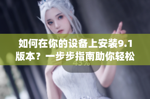 如何在你的設備上安裝9.1版本？一步步指南助你輕松完成安裝(1)