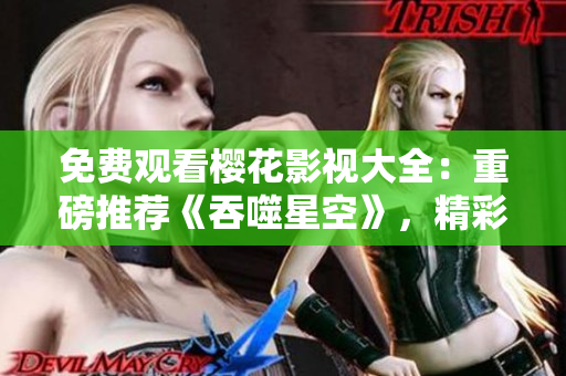 免費觀看櫻花影視大全：重磅推薦《吞噬星空》，精彩影片盡在眼前