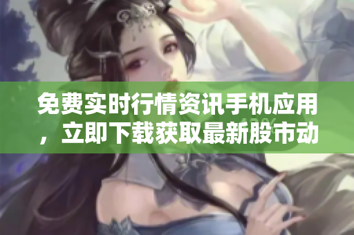 免費實時行情資訊手機應用，立即下載獲取最新股市動態