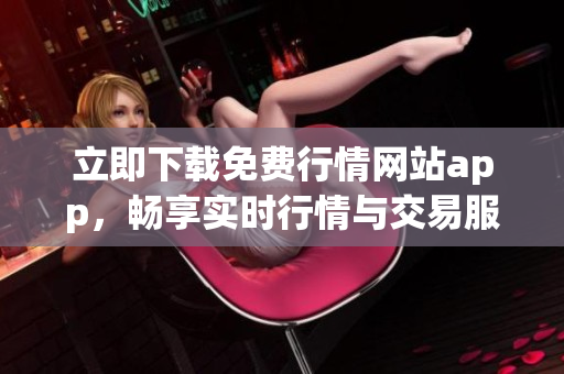 立即下載免費行情網站app，暢享實時行情與交易服務