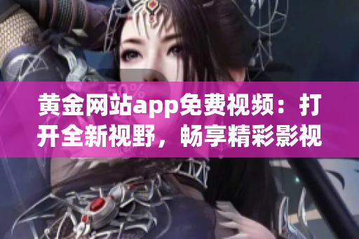 黃金網站app免費視頻：打開全新視野，暢享精彩影視內容