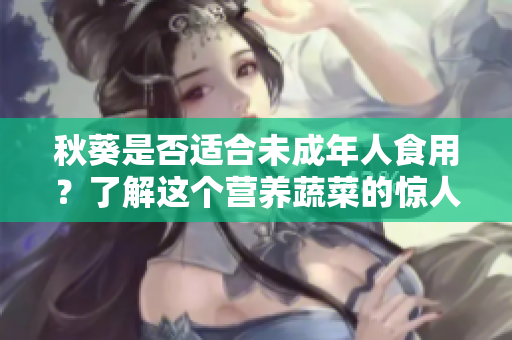 秋葵是否適合未成年人食用？了解這個營養(yǎng)蔬菜的驚人之處！