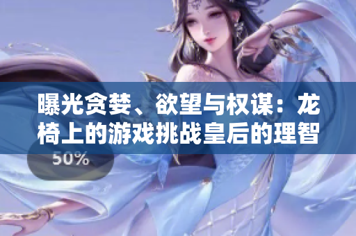 曝光貪婪、欲望與權謀：龍椅上的游戲挑戰皇后的理智