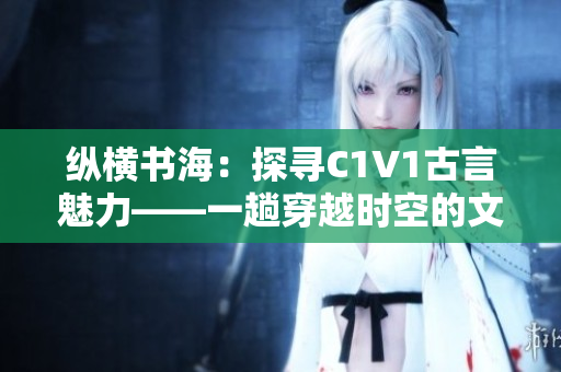 縱橫書海：探尋C1V1古言魅力——一趟穿越時空的文學之旅。