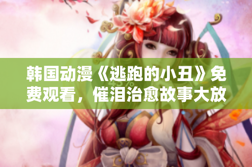 韓國動漫《逃跑的小丑》免費觀看，催淚治愈故事大放送