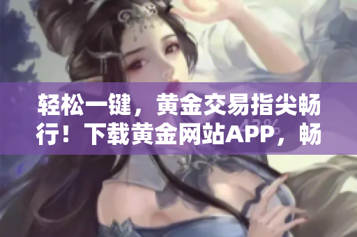 輕松一鍵，黃金交易指尖暢行！下載黃金網站APP，暢享投資便捷！