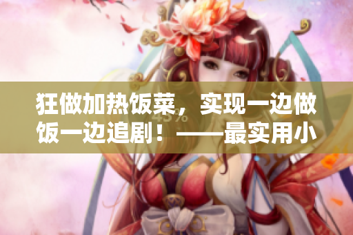 狂做加熱飯菜，實現一邊做飯一邊追劇！——最實用小竅門！