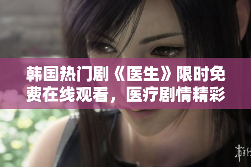 韓國熱門劇《醫生》限時免費在線觀看，醫療劇情精彩紛呈！