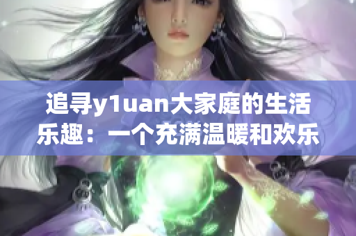 追尋y1uan大家庭的生活樂趣：一個充滿溫暖和歡樂的家庭故事