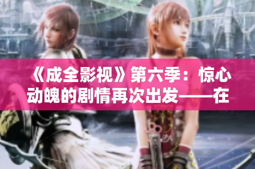《成全影視》第六季：驚心動魄的劇情再次出發——在線觀看完整版
