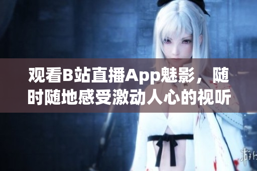 觀看B站直播App魅影，隨時隨地感受激動人心的視聽盛宴