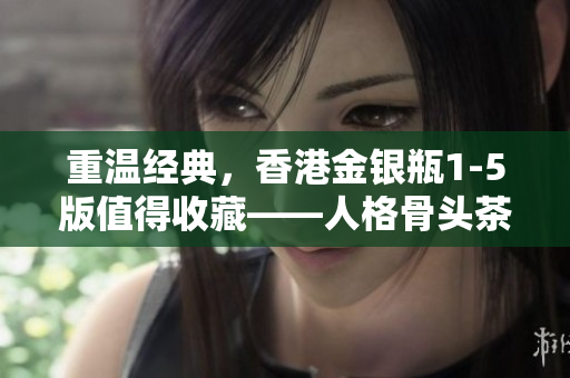 重溫經典，香港金銀瓶1-5版值得收藏——人格骨頭茶享譽港片史