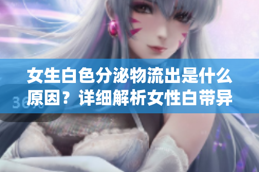 女生白色分泌物流出是什么原因？詳細解析女性白帶異常現象(1)