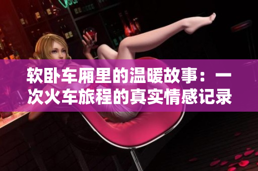 軟臥車廂里的溫暖故事：一次火車旅程的真實情感記錄