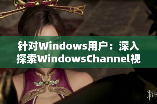 針對Windows用戶：深入探索WindowsChannel視頻教程