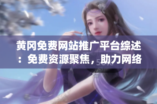 黃岡免費網站推廣平臺綜述：免費資源聚焦，助力網絡推廣體驗提升(1)