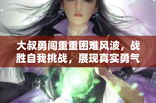 大叔勇闖重重困難風(fēng)波，戰(zhàn)勝自我挑戰(zhàn)，展現(xiàn)真實(shí)勇氣 and 超能力