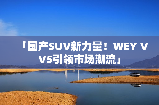 「國(guó)產(chǎn)SUV新力量！WEY VV5引領(lǐng)市場(chǎng)潮流」