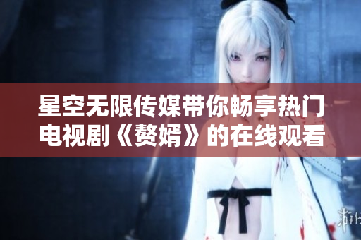星空無限傳媒帶你暢享熱門電視劇《贅婿》的在線觀看體驗
