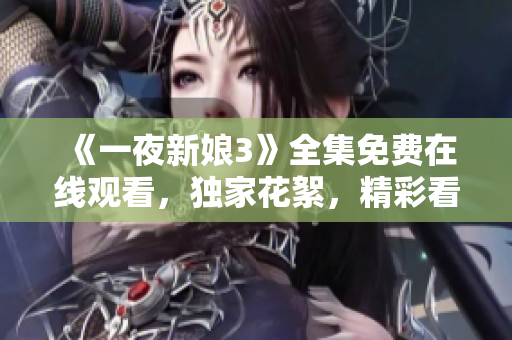 《一夜新娘3》全集免費在線觀看，獨家花絮，精彩看點！