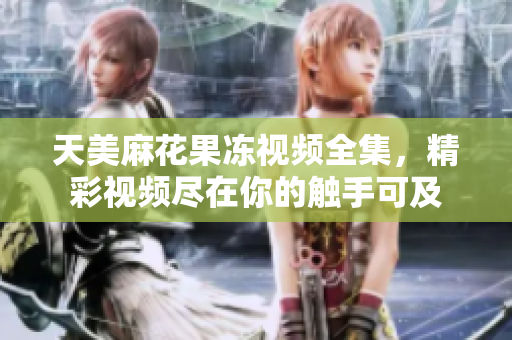 天美麻花果凍視頻全集，精彩視頻盡在你的觸手可及
