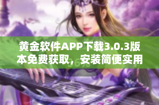 黃金軟件APP下載3.0.3版本免費(fèi)獲取，安裝簡(jiǎn)便實(shí)用