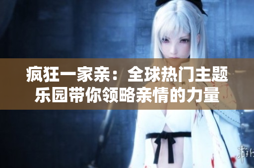 瘋狂一家親：全球熱門主題樂園帶你領(lǐng)略親情的力量