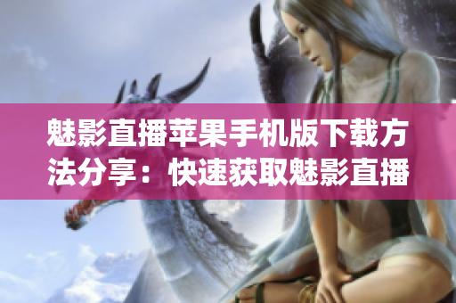 魅影直播蘋果手機版下載方法分享：快速獲取魅影直播App的步驟(1)