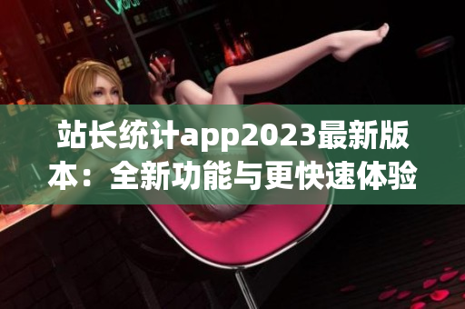 站長統計app2023最新版本：全新功能與更快速體驗!(1)