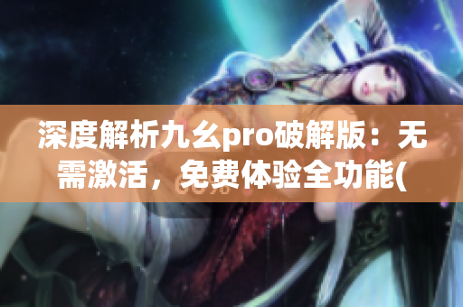 深度解析九幺pro破解版：無需激活，免費體驗全功能(1)