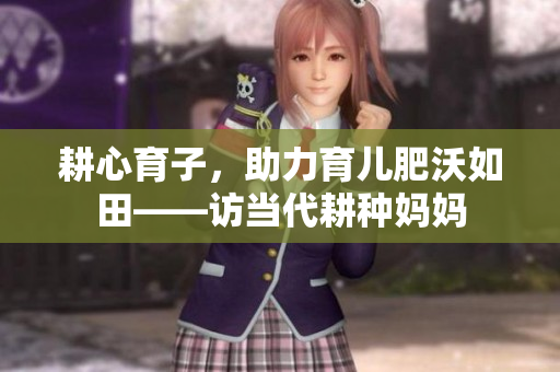 耕心育子，助力育兒肥沃如田——訪當代耕種媽媽