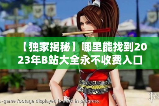 【獨家揭秘】哪里能找到2023年B站大全永不收費入口？詳解！
